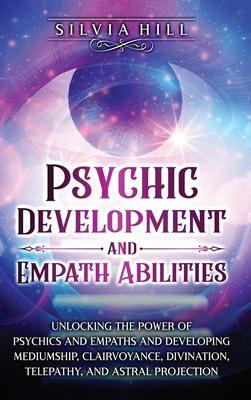 Psychic Development and Empath Abilities: Unlocking the Power of Psychics and Empaths and Developing Mediumship, Clairvoyance, Divination, Telepathy,