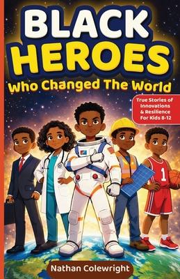 Black Heroes Who Changed the World: True Stories of Innovation, Resilience, and Breakthroughs for Kids Ages 8-12