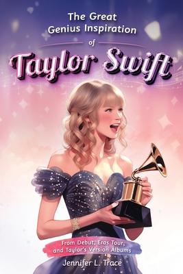 The Great Genius Inspiration of Taylor Swift: From Debut, Eras Tour, and Taylor's Version Albums - A Women Empowering Musical Biography for All Ages