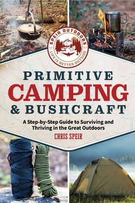 Primitive Camping and Bushcraft (Speir Outdoors): A Step-By-Step Guide to Camping and Surviving in the Great Outdoors