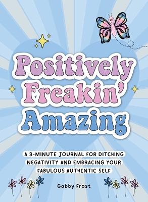 Positively Freakin' Amazing: A 3-Minute Journal for Ditching Negativity and Embracing Your Fabulous, Authentic Self