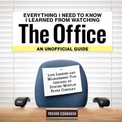 Everything I Need to Know I Learned from Watching the Office: An Unofficial Guide: Life Lessons and Management Tips Inspired by the Dunder Mifflin Pap