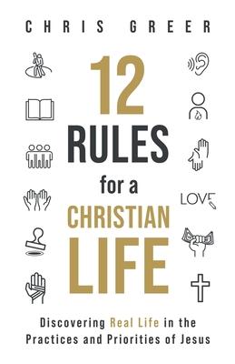 12 Rules for a Christian Life: Discovering Real Life in the Practices and Priorities of Jesus