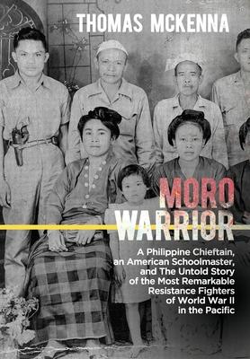 Moro Warrior: A Philippine Chieftain, an American Schoolmaster, and The Untold Story of the Most Remarkable Resistance Fighters of W