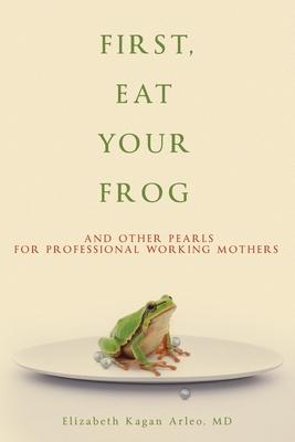 First, Eat Your Frog: And Other Pearls for Professional Working Mothers