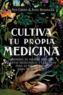 Cultiva Tu Propia Medicina: Jardinera de Hierbas Mgicas, Plantas Medicinales Y Curativas Para SU Propia Salud (Para Principiantes)