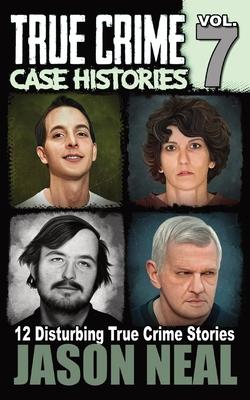 True Crime Case Histories - Volume 7: 12 Disturbing True Crime Stories