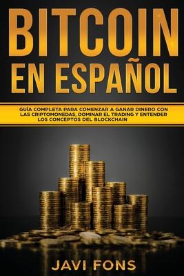 Bitcoin en Espaol: Gua Completa para Comenzar a ganar dinero con las Criptomonedas, dominar el Trading y entender los conceptos del Blockchain