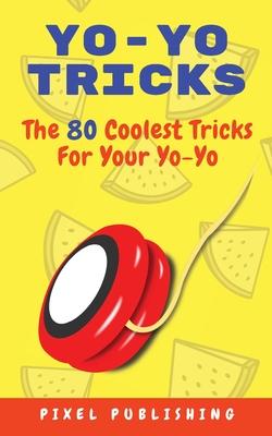 Yo-Yo Tricks: The 80 Coolest Tricks For Your Yo-Yo!: The 80 Coolest Tricks For Your Yo-Yo!:: The 80 Coolest Tricks For Your Yo-Yo!: