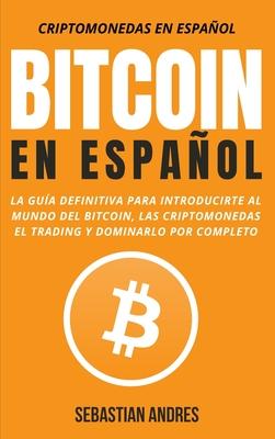 Bitcoin en Espaol: La gua definitiva para introducirte al mundo del Bitcoin, las Criptomonedas, el Trading y dominarlo por completo