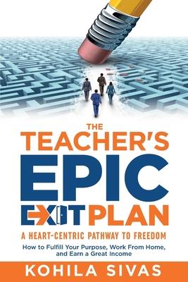 The Teacher's Epic Exit Plan: How to Fulfill Your Purpose, Work From Home, and Earn a Great Income -- A Heart-Centric Pathway to Freedom