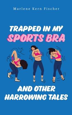 Trapped In My Sports Bra and Other Harrowing Tales