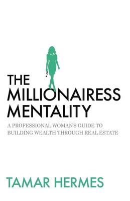 The Millionairess Mentality: A Professional Woman's Guide to Building Wealth Through Real Estate