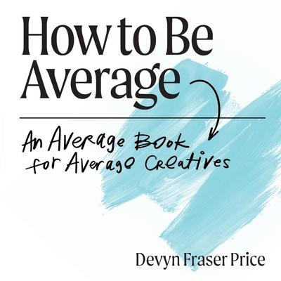 How to Be Average: An Average Book for Average Creatives