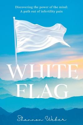 White Flag: Discovering the Power of the Mind: A Path out of Infertility Pain