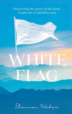 White Flag: Discovering the Power of the Mind: A Path out of Infertility Pain