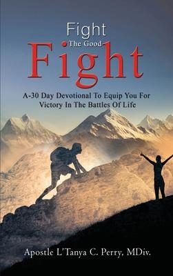 Fight the Good Fight: A 30-Day Devotional To Equip You For Victory In the Battles Of Life