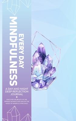 Every Day Mindfulness, a Day and Night Deep Reflection Journal, Discover the Beauty of the Present Moment and Unlock the Magic of Mindful Living Daily