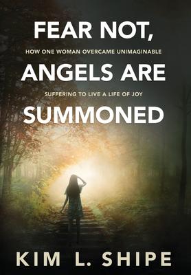 Fear Not, Angels Are Summoned: How One Woman Overcame Unimaginable Suffering to Live a Life of Joy