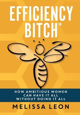 Efficiency Bitch: How Ambitious Women Can Have It All Without Doing It All