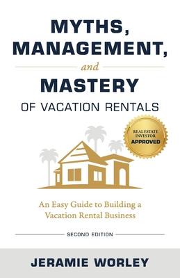 Myths, Management, and Mastery of Vacation Rentals: An Easy Guide to Building a Vacation Rental Business