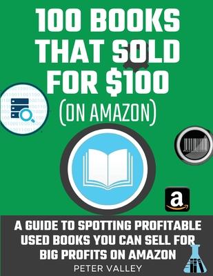 100 Books That Sold For $100: How To Find Profitable Books To Resell On Amazon: Studying 100 Books That Sold for $100 - A Guide For Amazon Sellers O