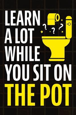 Learn A Lot While You Sit On The Pot: Fascinating Trivia and Fun Facts About Science, History, Sports, Pop Culture, Technology, Mind Puzzles, and So M