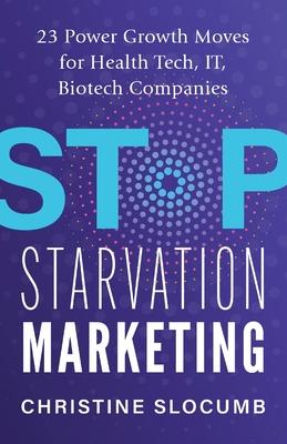 Stop Starvation Marketing: 23 Power Growth Moves for Health Tech, IT, Biotech Companies