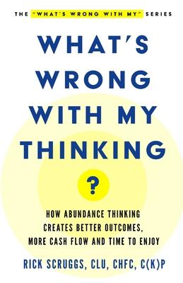 What's Wrong With My Thinking?: How Abundance Thinking Creates Better Outcomes, More Cash Flow, and Time to Enjoy