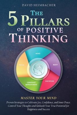 The 5 Pillars of Positive Thinking - Master Your Mind: Proven Strategies to Cultivate Joy, Confidence, and Inner Peace. Control Your Thoughts and Unle