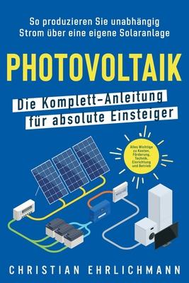 Photovoltaik - Die Komplett-Anleitung fr absolute Einsteiger: So produzieren Sie unabhngig Strom ber eine eigene Solaranlage. Alles Wichtige zu Kos