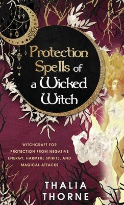 Protection Spells of a Wicked Witch: Witchcraft for Protection from Negative Energy, Harmful Spirits, and Magical Attacks