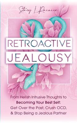 Retroactive Jealousy: From Hellish Intrusive Thoughts to Becoming Your Best Self: Get Over the Past, Crush OCD, & Stop Being A Jealous Partn