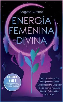 Energa Femenina Divina: Cmo Manifestar Con La Energa De La Diosa Y Los Secretos Del Despertar De La Energa Femenina Que No Quieren Que Cono