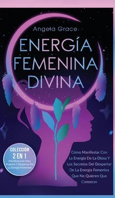 Energa Femenina Divina: Cmo Manifestar Con La Energa De La Diosa Y Los Secretos Del Despertar De La Energa Femenina Que No Quieren Que Cono