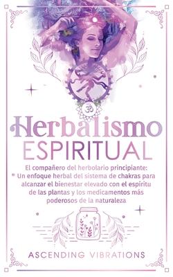 Herbalismo Espiritual: El compaero del herbolario principiante: Un enfoque herbal del sistema de chakras para alcanzar el bienestar elevado