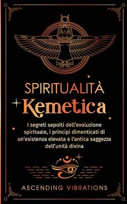 Spiritualit Kemetica: I segreti sepolti dell'evoluzione spirituale, i principi dimenticati di un'esistenza elevata e l'antica saggezza dell'