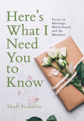 Here's What I Need You to Know: Essays on Marriage, Motherhood, and the Mundane