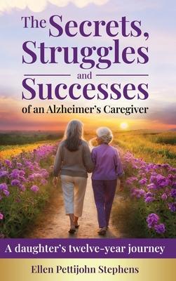 The Secrets, Struggles and Successes of an Alzheimer's Caregiver: A daughter's twelve-year journey