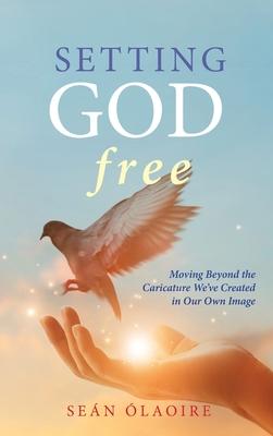 Setting God Free: Moving Beyond the Caricature We've Created in Our Own Image