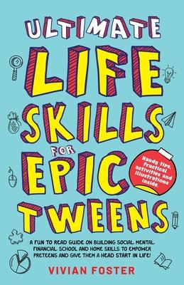 Ultimate Life Skills For Epic Tweens: A Fun To Read Guide On Building Social, Mental, Financial, School And Home Skills To Empower Preteens And Give T