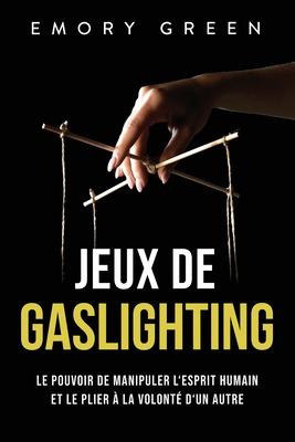 Jeux de gaslighting: Le pouvoir de manipuler l'esprit humain et le plier  la volont d'un autre