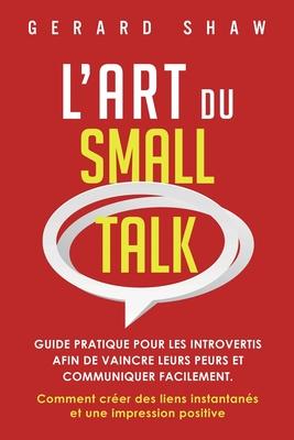 L'Art du Small Talk: Guide pratique pour les introvertis afin de vaincre leurs peurs et communiquer facilement. Comment crer des liens ins