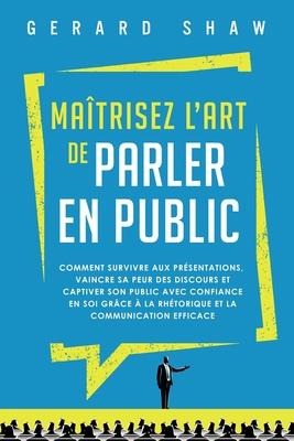 Matrisez l'art de parler en public: Comment survivre aux prsentations, vaincre sa peur des discours et captiver son public avec confiance en soi gr