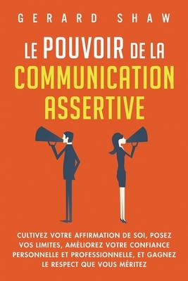 Le pouvoir de la communication assertive: Cultivez votre affirmation de soi, posez vos limites, amliorez votre confiance personnelle et professionnel