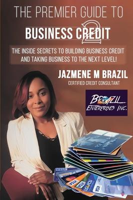 The Premier Guide to Business Credit: The Inside Secrets to Building Business Credit and Taking Business to the Next Level!