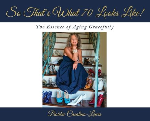 So That's What 70 Looks Like!: The Essence of Aging Gracefully