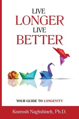 Live Longer, Live Better: Your Guide to Longevity - Unlock the Science of Aging, Master Practical Strategies, and Maximize Your Health and Happi