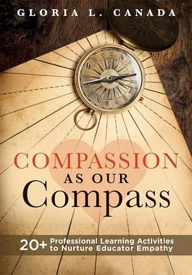 Compassion as Our Compass: 20+ Professional Learning Activities to Nurture Educator Empathy (the Supportive, Empathy-Building Guide That Brings C