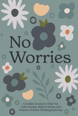 No Worries: A Guided Journal to Help You Calm Anxiety, Relieve Stress, and Practice Positive Thinking Each Day